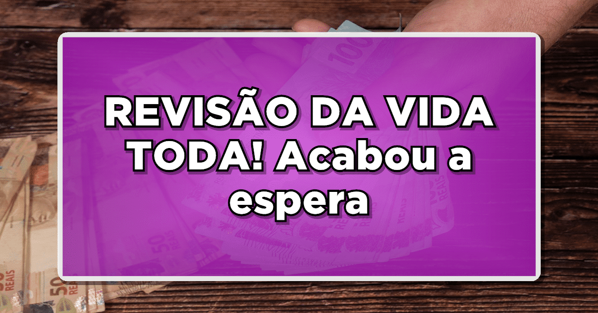 FIM DA ESPERA DA REVISÃO DA VIDA TODA – Confira a Previsão de Pagamento