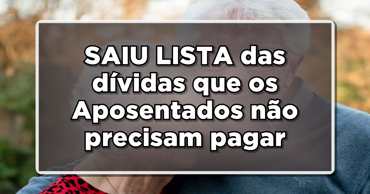 SAIU LISTA das dívidas que os Aposentados não precisam pagar – CONFIRA TUDO AQUI
