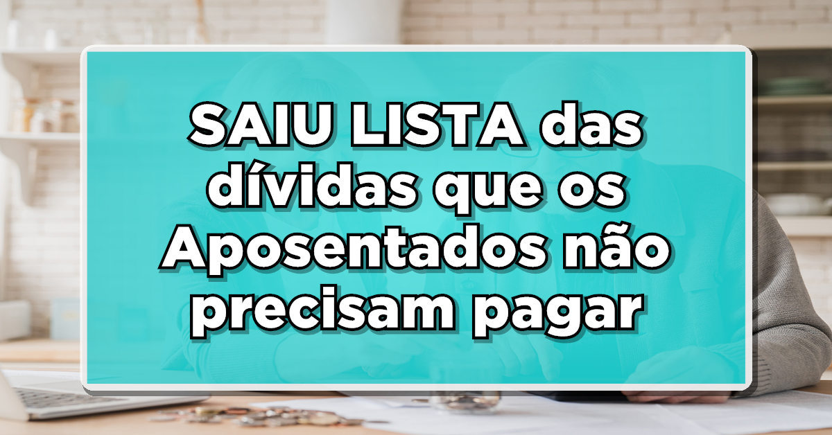 SAIU LISTA das dívidas que os Aposentados não precisam pagar – CONFIRA AGORA