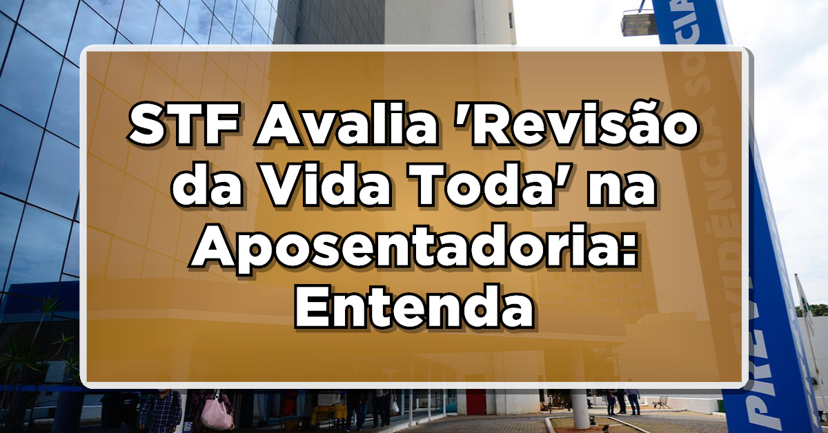 STF Avalia ‘Revisão da Vida Toda’ na Aposentadoria: Entenda o Impacto e Seu Direito
