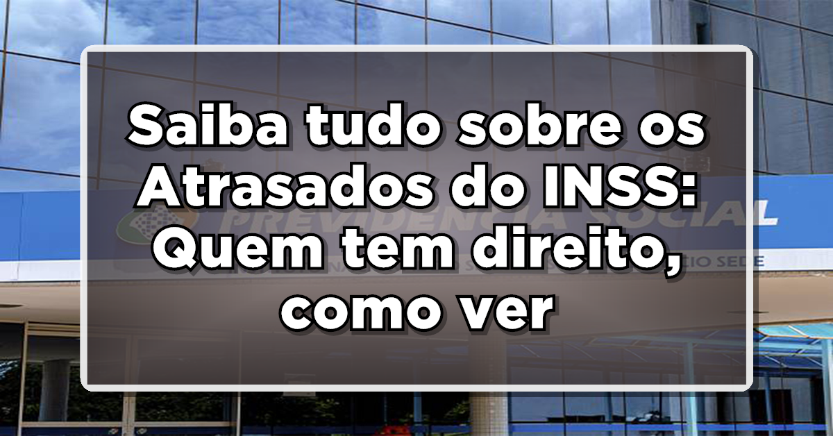 Saiba tudo sobre os Atrasados do INSS: Quem tem direito, como verificar e datas de pagamento!