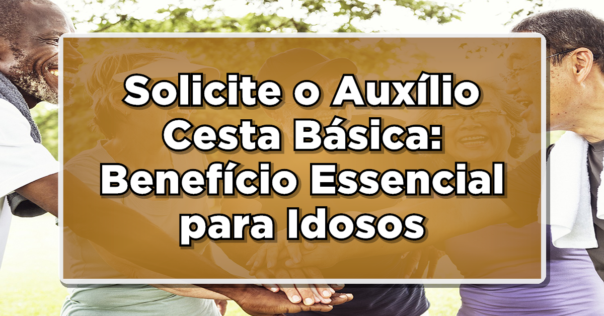 Solicite o Auxílio Cesta Básica: Benefício Essencial para Aposentados e Pensionistas!