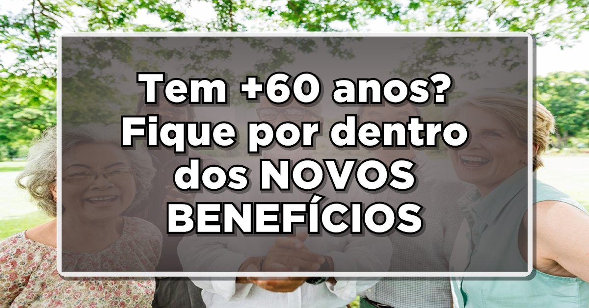 BOA NOTÍCIA: +60 anos? Fique por dentro dos NOVOS BENEFÍCIOS disponíveis para você! Confira Aqui agora