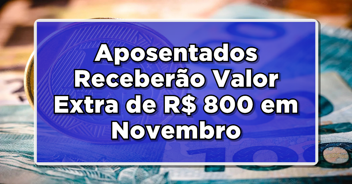 Aposentados Receberão Valor Extra de R$ 800 em Novembro – Veja agora como vai funcionar