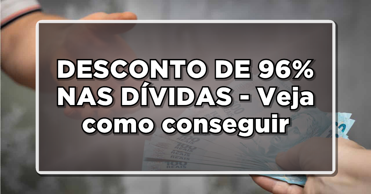 DESCONTO DE 96% NAS DÍVIDAS – Veja como conseguir
