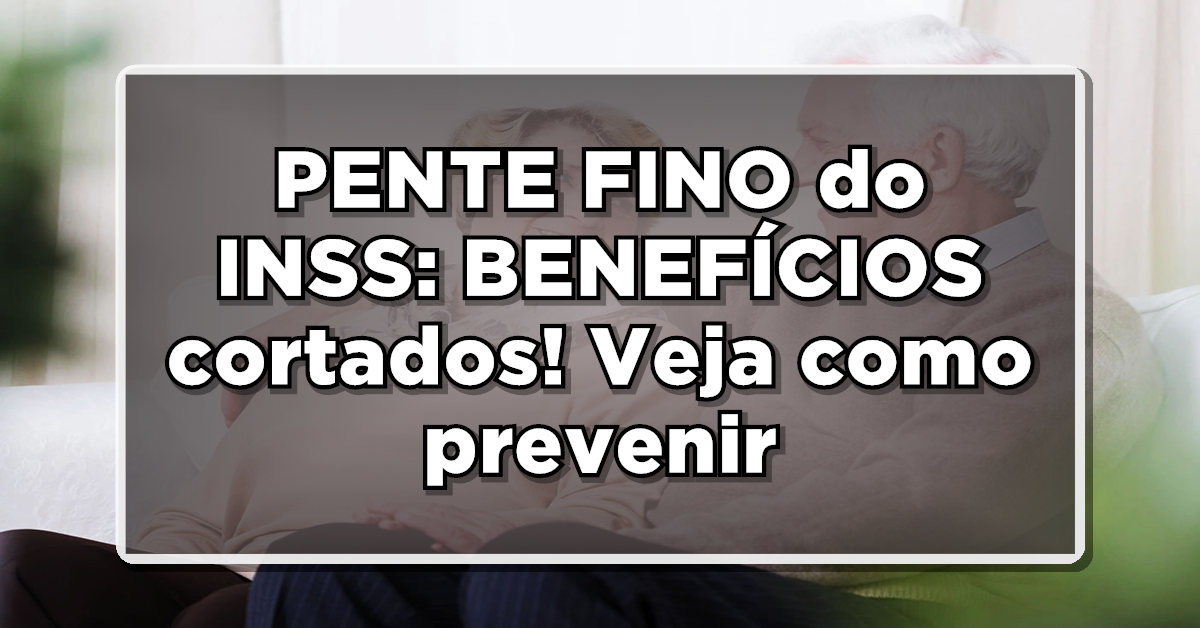CUIDADO: PENTE FINO do INSS: BENEFÍCIOS cortados e o que fazer para não ser um deles – Veja os detalhes!