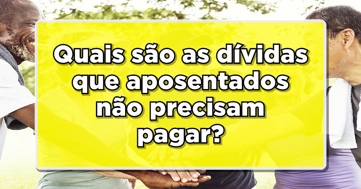Dívidas que aposentados não precisam pagar – DESCUBRA AGORA