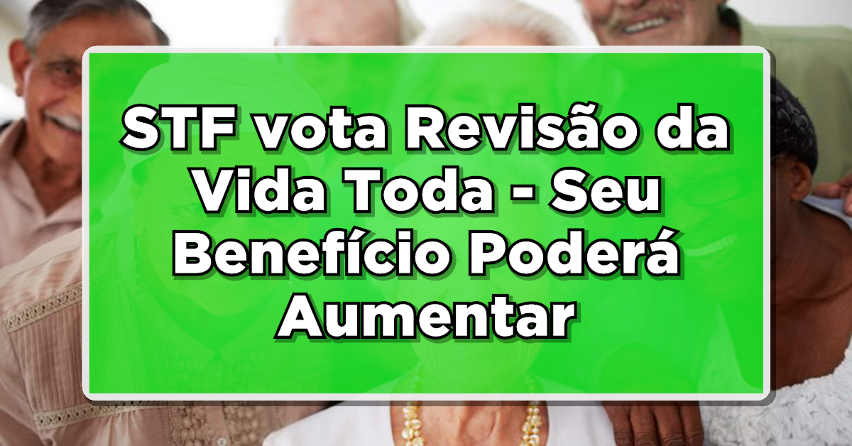 STF vota Revisão da Vida Toda - Seu Benefício Poderá Aumentar - Confira