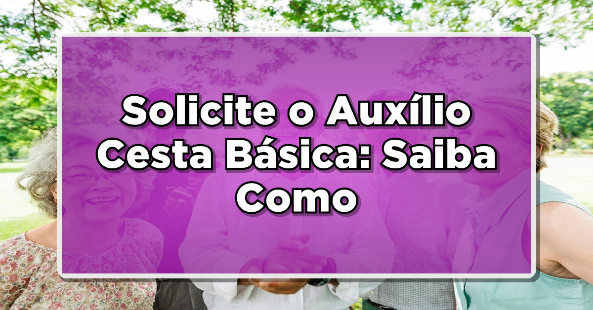Solicite o Auxílio Cesta Básica: Saiba Como Benefício Ajuda Aposentados e Pensionistas