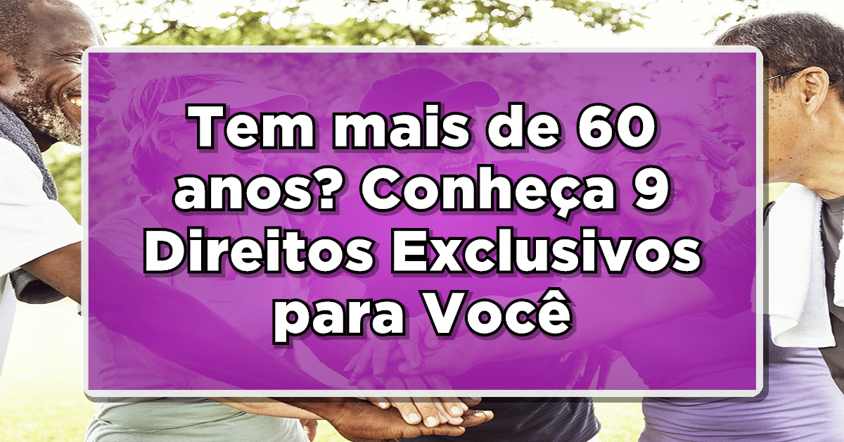 Tem mais de 60 anos? Conheça 9 Direitos Exclusivos para Você