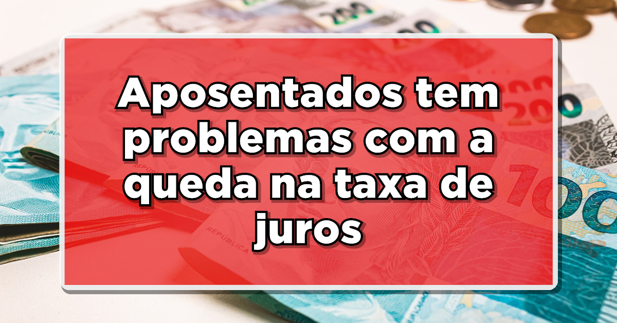 Aposentados tem problemas com a queda na taxa de juros - Veja o que está acontecendo