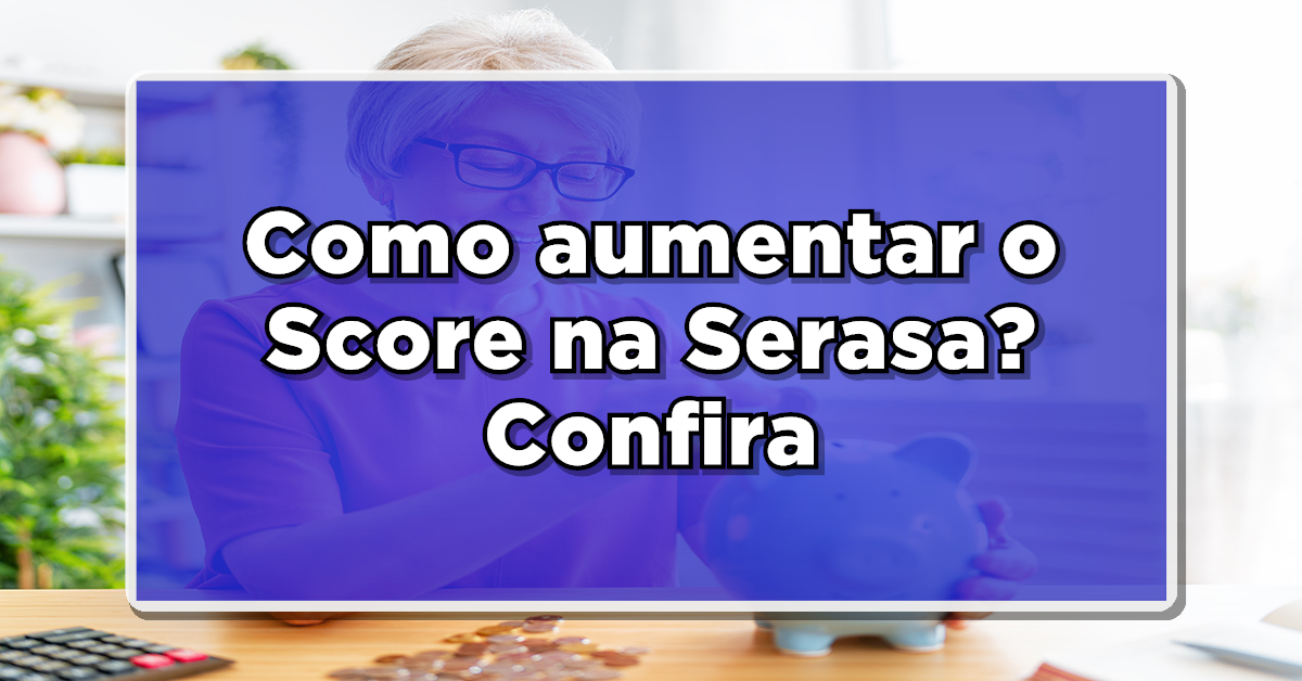 Como aumentar o Score na Serasa? Confira