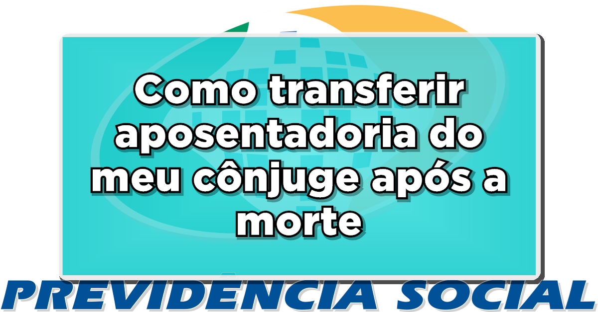 Como transferir aposentadoria do meu cônjuge após a morte