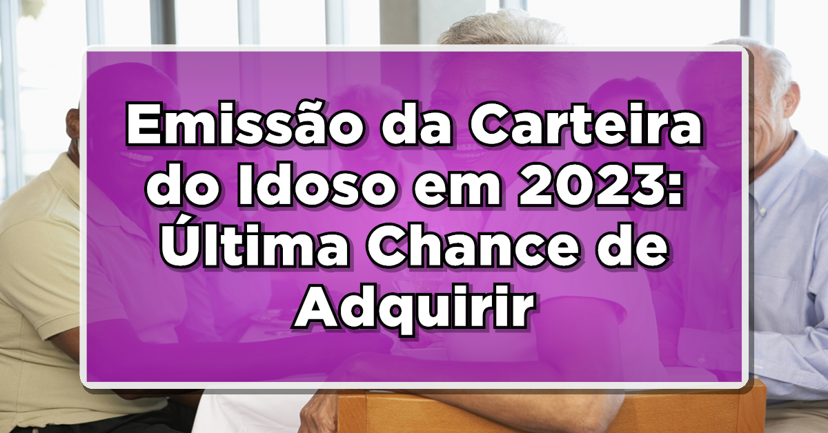 Emissão da Carteira do Idoso em 2023: Última Chance de Adquirir a Sua - Saiba Como Garantir a Sua!
