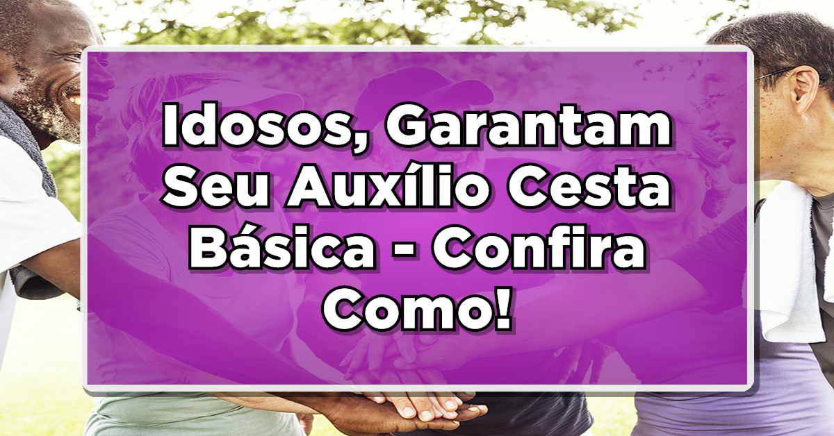 MARAVILHA: Idosos, Garantam Seu Auxílio Cesta Básica - Confira Como!