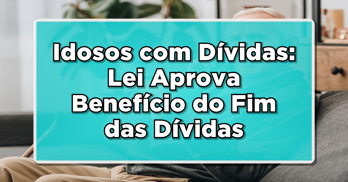 Idosos com Dívidas: Lei Aprova Benefício do Fim das Dívidas - Saiba como Aproveitar!