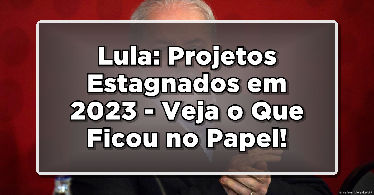 Lula: Projetos Estagnados em 2023 - Veja o Que Ficou no Papel!