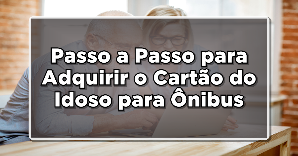 CONFIRA: Passo a Passo para Adquirir o Cartão do Idoso para Ônibus!