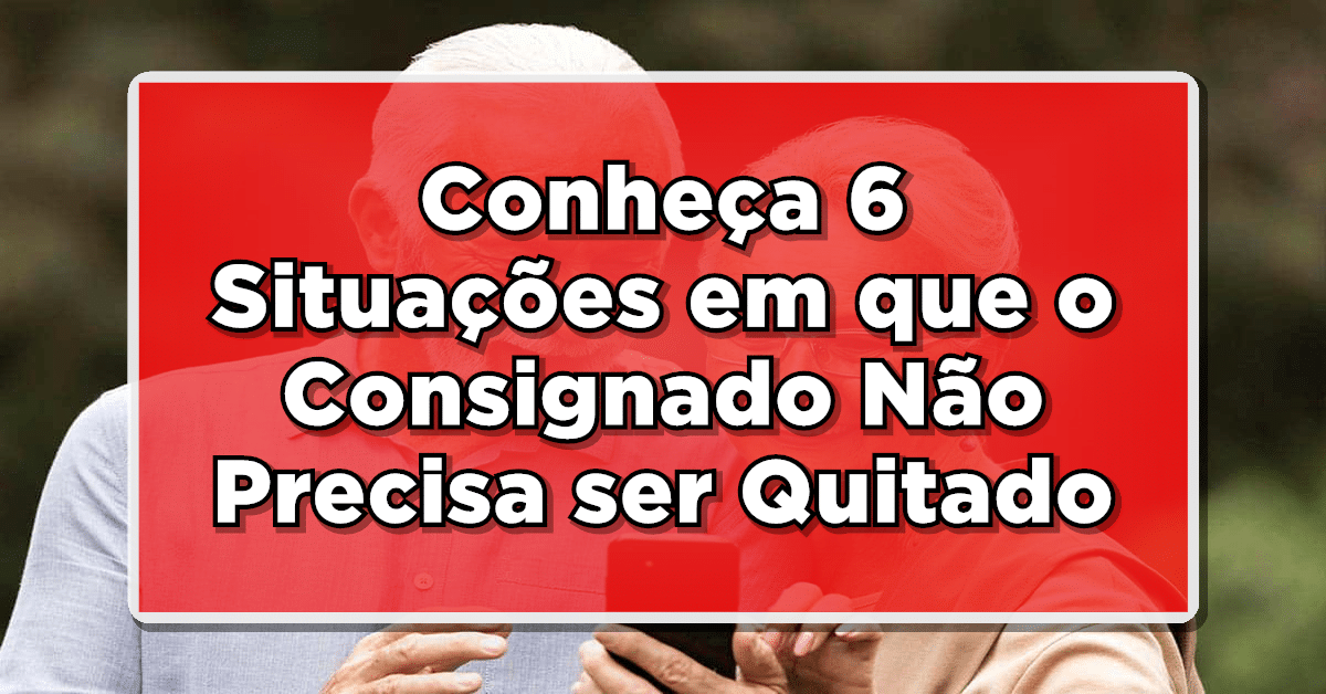 Conheça 6 Situações em que o Consignado Não Precisa ser Quitado – Veja mais!